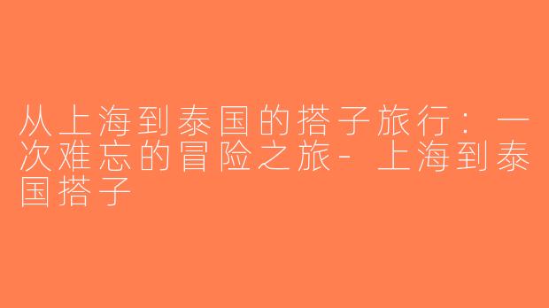 从上海到泰国的搭子旅行：一次难忘的冒险之旅-上海到泰国搭子