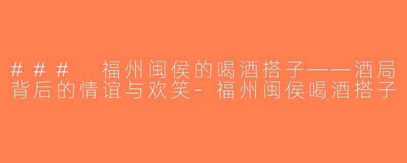 ### 福州闽侯的喝酒搭子——酒局背后的情谊与欢笑-福州闽侯喝酒搭子