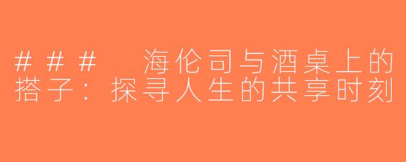 ### 海伦司与酒桌上的搭子：探寻人生的共享时刻