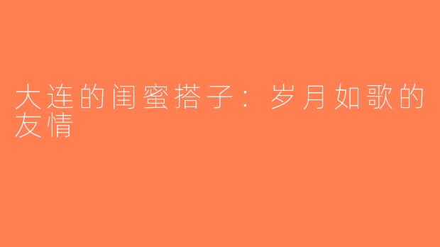 大连的闺蜜搭子：岁月如歌的友情