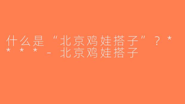 什么是“北京鸡娃搭子”？****-北京鸡娃搭子