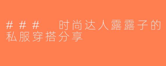 ### 时尚达人露露子的私服穿搭分享