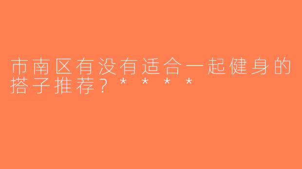 市南区有没有适合一起健身的搭子推荐？****