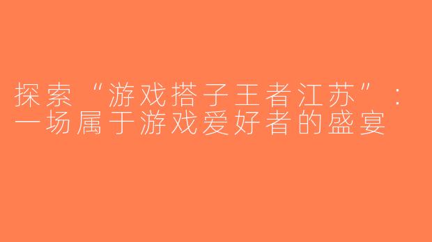 探索“游戏搭子王者江苏”：一场属于游戏爱好者的盛宴