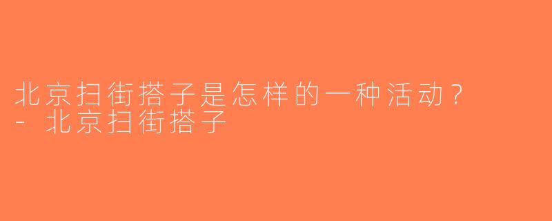 北京扫街搭子是怎样的一种活动？  -北京扫街搭子