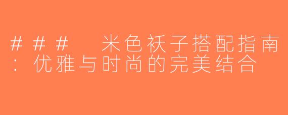 ### 米色袄子搭配指南：优雅与时尚的完美结合