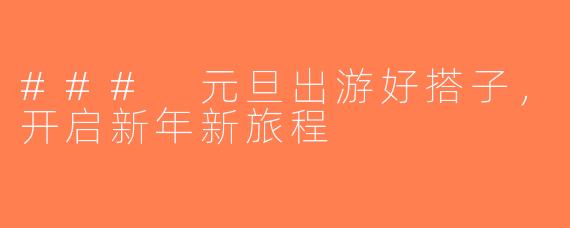 ### 元旦出游好搭子，开启新年新旅程