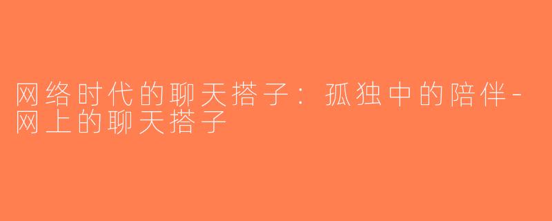 网络时代的聊天搭子：孤独中的陪伴-网上的聊天搭子