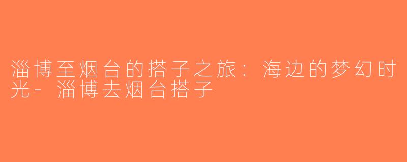 淄博至烟台的搭子之旅：海边的梦幻时光-淄博去烟台搭子