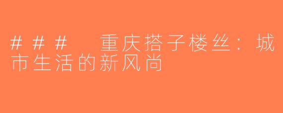 ### 重庆搭子楼丝：城市生活的新风尚