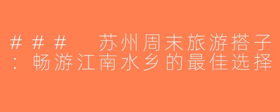 ### 苏州周末旅游搭子：畅游江南水乡的最佳选择