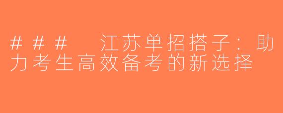 ### 江苏单招搭子：助力考生高效备考的新选择