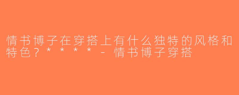 情书博子在穿搭上有什么独特的风格和特色？****-情书博子穿搭