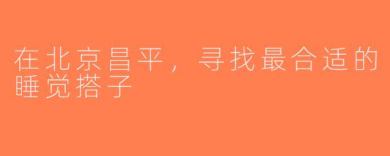 在北京昌平，寻找最合适的睡觉搭子