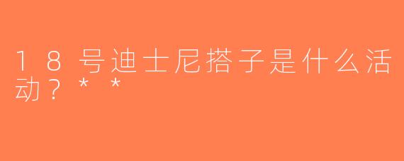 18号迪士尼搭子是什么活动？**