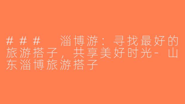### 淄博游：寻找最好的旅游搭子，共享美好时光-山东淄博旅游搭子