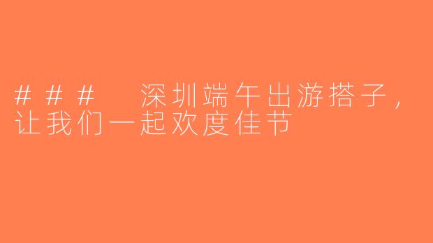 ### 深圳端午出游搭子，让我们一起欢度佳节