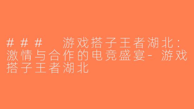 ### 游戏搭子王者湖北：激情与合作的电竞盛宴-游戏搭子王者湖北