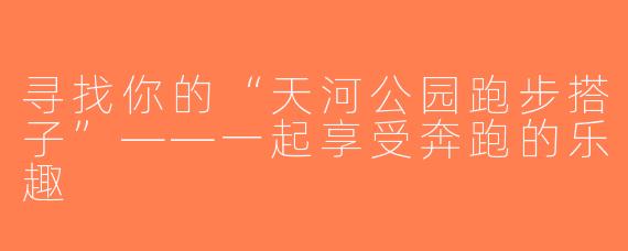 寻找你的“天河公园跑步搭子”——一起享受奔跑的乐趣