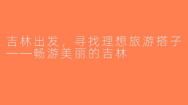 吉林出发，寻找理想旅游搭子——畅游美丽的吉林