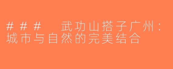 ### 武功山搭子广州：城市与自然的完美结合