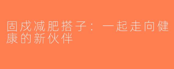 固戍减肥搭子：一起走向健康的新伙伴