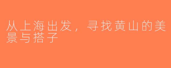 从上海出发，寻找黄山的美景与搭子