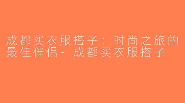 成都买衣服搭子：时尚之旅的最佳伴侣-成都买衣服搭子