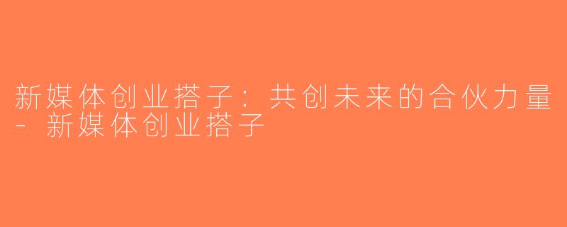 新媒体创业搭子：共创未来的合伙力量-新媒体创业搭子