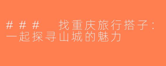 ### 找重庆旅行搭子：一起探寻山城的魅力