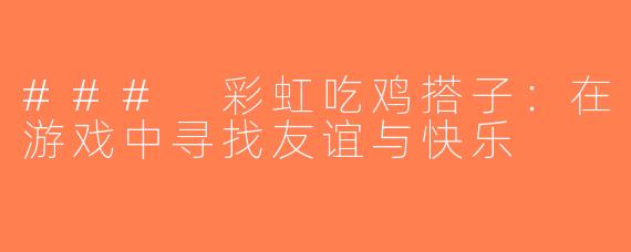 ### 彩虹吃鸡搭子：在游戏中寻找友谊与快乐