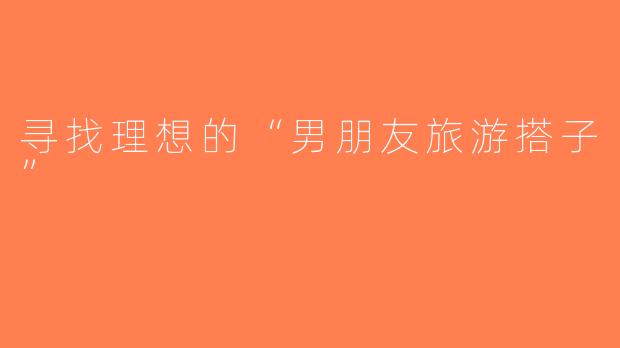 寻找理想的“男朋友旅游搭子”