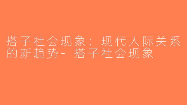 搭子社会现象：现代人际关系的新趋势-搭子社会现象