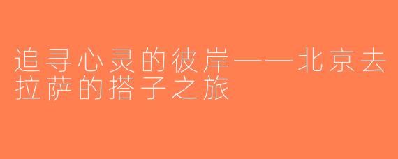 追寻心灵的彼岸——北京去拉萨的搭子之旅