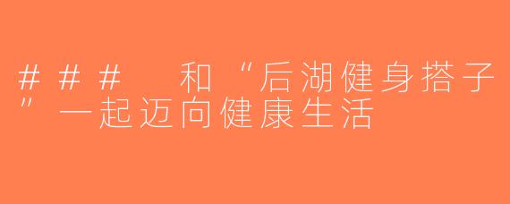 ### 和“后湖健身搭子”一起迈向健康生活