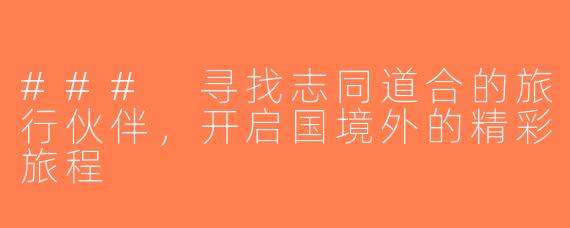 ### 寻找志同道合的旅行伙伴，开启国境外的精彩旅程