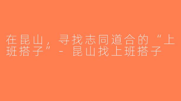 在昆山，寻找志同道合的“上班搭子”-昆山找上班搭子