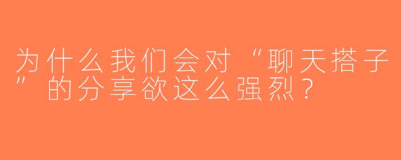 为什么我们会对“聊天搭子”的分享欲这么强烈？