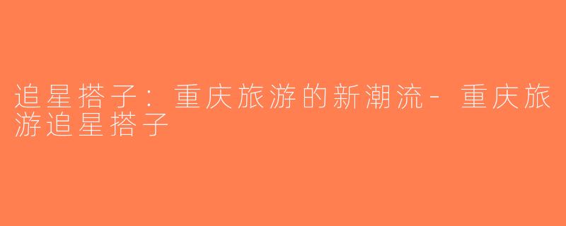 追星搭子：重庆旅游的新潮流-重庆旅游追星搭子