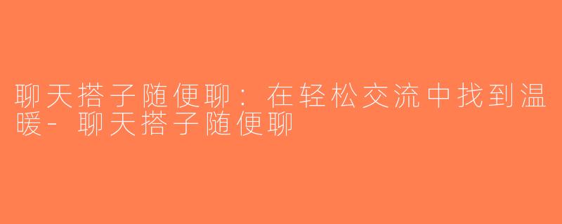 聊天搭子随便聊：在轻松交流中找到温暖-聊天搭子随便聊