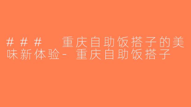 ### 重庆自助饭搭子的美味新体验-重庆自助饭搭子