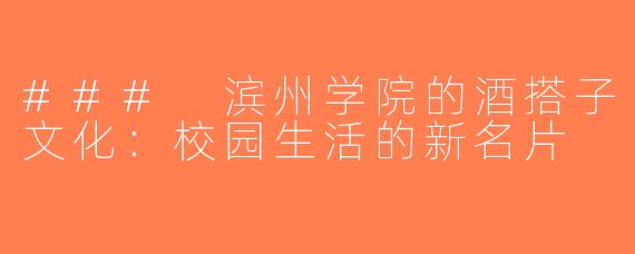 ### 滨州学院的酒搭子文化：校园生活的新名片