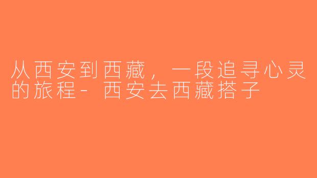 从西安到西藏，一段追寻心灵的旅程-西安去西藏搭子