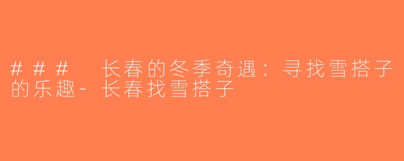 ### 长春的冬季奇遇：寻找雪搭子的乐趣-长春找雪搭子
