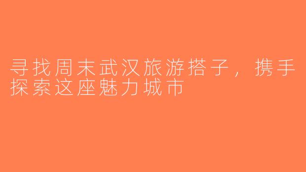 寻找周末武汉旅游搭子，携手探索这座魅力城市