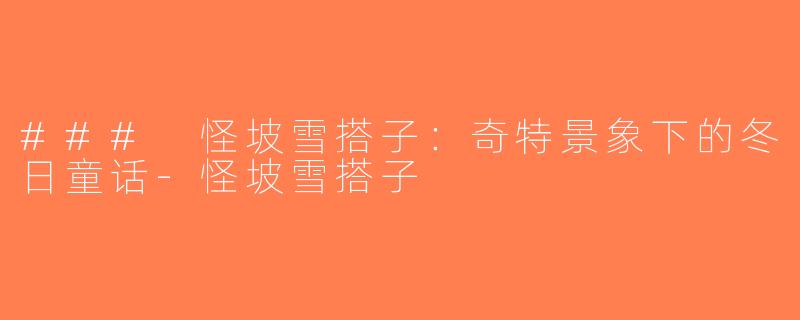### 怪坡雪搭子：奇特景象下的冬日童话-怪坡雪搭子