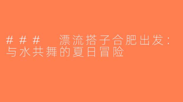 ### 漂流搭子合肥出发：与水共舞的夏日冒险