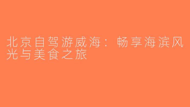 北京自驾游威海：畅享海滨风光与美食之旅