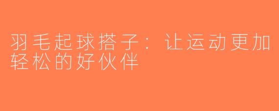 羽毛起球搭子：让运动更加轻松的好伙伴