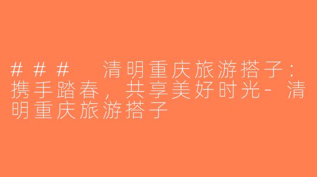 ### 清明重庆旅游搭子：携手踏春，共享美好时光-清明重庆旅游搭子